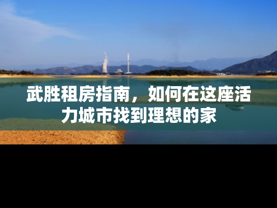 武胜租房指南，如何在这座活力城市找到理想的家