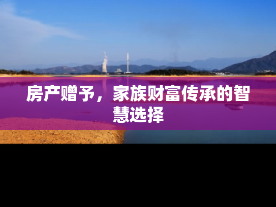 房产赠予，家族财富传承的智慧选择