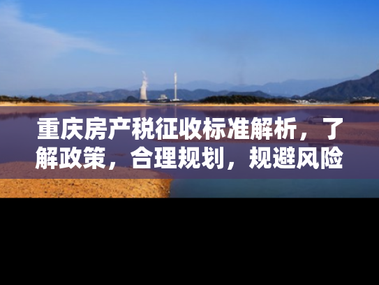 重庆房产税征收标准解析，了解政策，合理规划，规避风险