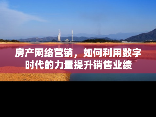 房产网络营销，如何利用数字时代的力量提升销售业绩