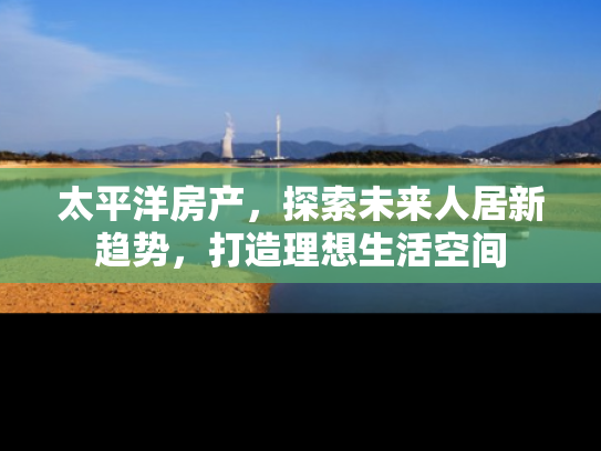 太平洋房产，探索未来人居新趋势，打造理想生活空间