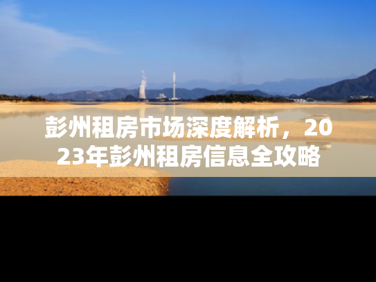 彭州租房市场深度解析，2023年彭州租房信息全攻略