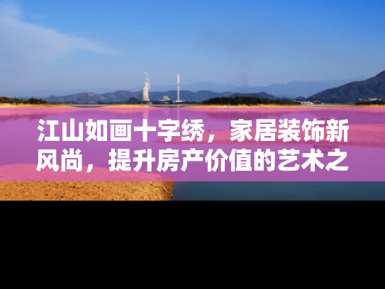 江山如画十字绣，家居装饰新风尚，提升房产价值的艺术之选