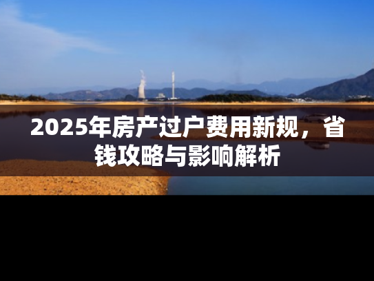 2025年房产过户费用新规，省钱攻略与影响解析