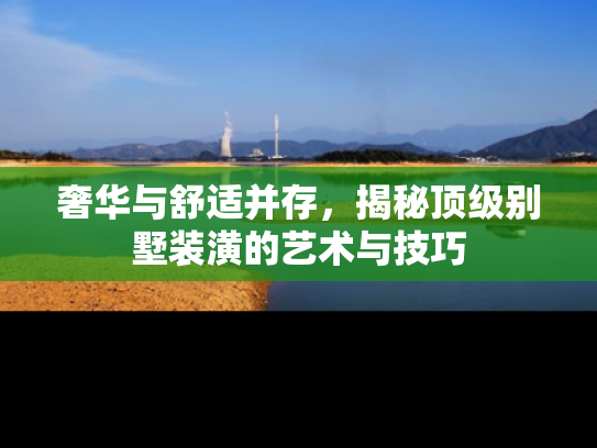 奢华与舒适并存，揭秘顶级别墅装潢的艺术与技巧