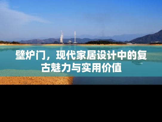 壁炉门，现代家居设计中的复古魅力与实用价值