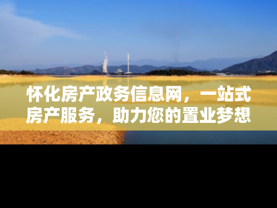 怀化房产政务信息网，一站式房产服务，助力您的置业梦想