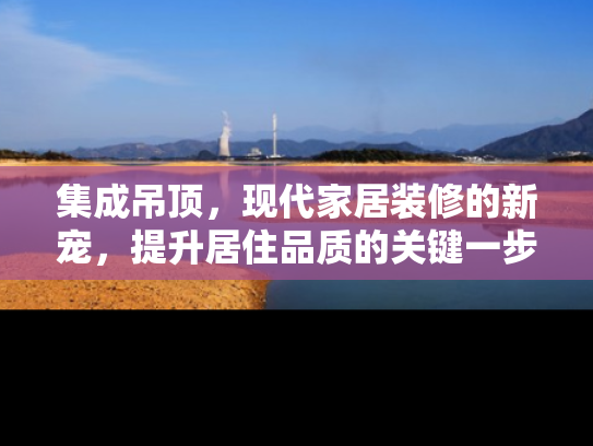 集成吊顶，现代家居装修的新宠，提升居住品质的关键一步