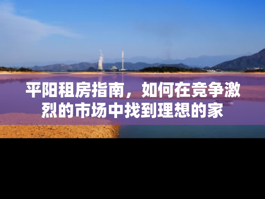 平阳租房指南，如何在竞争激烈的市场中找到理想的家