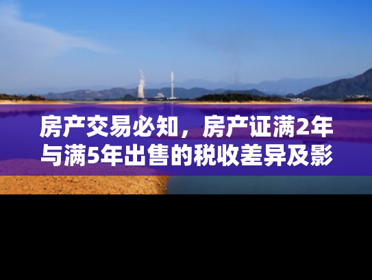 房产交易必知，房产证满2年与满5年出售的税收差异及影响