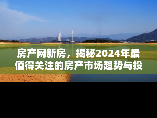 房产网新房，揭秘2024年最值得关注的房产市场趋势与投资机会