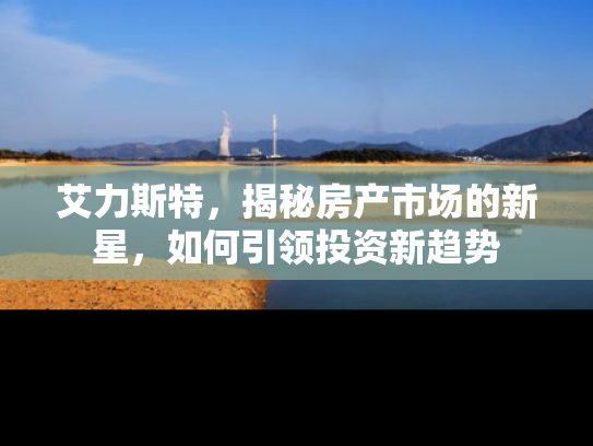 艾力斯特，揭秘房产市场的新星，如何引领投资新趋势