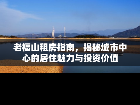 老福山租房指南，揭秘城市中心的居住魅力与投资价值