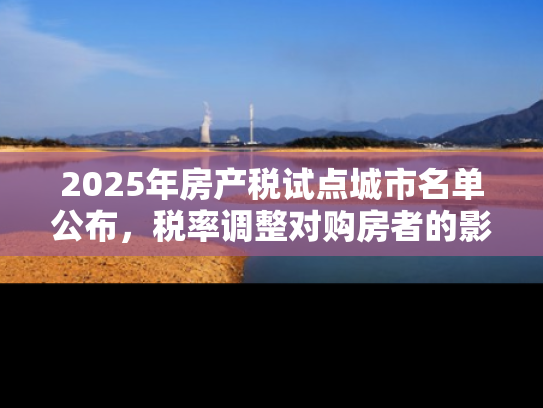 2025年房产税试点城市名单公布，税率调整对购房者的影响分析