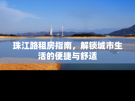 珠江路租房指南，解锁城市生活的便捷与舒适