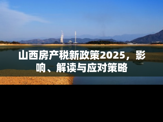 山西房产税新政策2025，影响、解读与应对策略