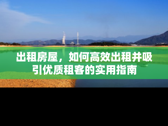 出租房屋，如何高效出租并吸引优质租客的实用指南