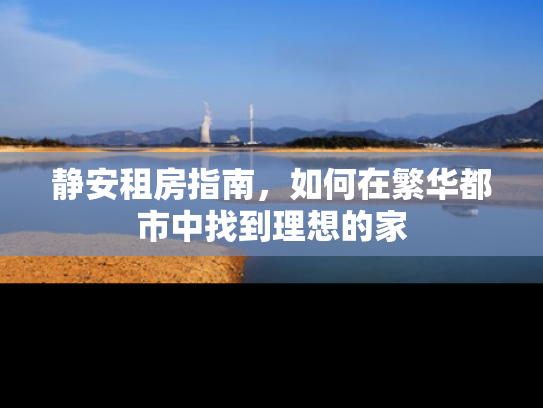 静安租房指南，如何在繁华都市中找到理想的家