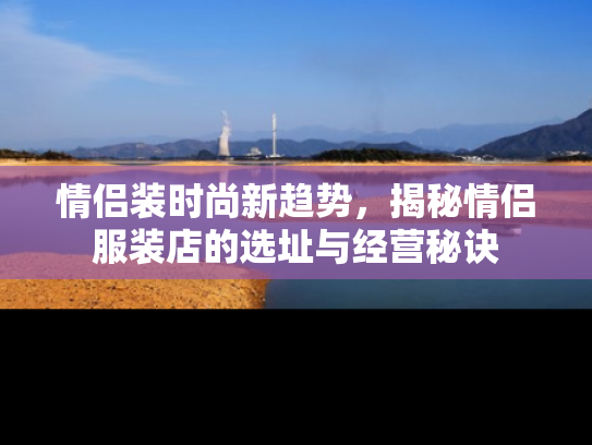 情侣装时尚新趋势，揭秘情侣服装店的选址与经营秘诀