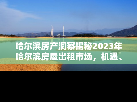 哈尔滨房产洞察揭秘2023年哈尔滨房屋出租市场，机遇、挑战与投资指南