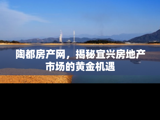 陶都房产网，揭秘宜兴房地产市场的黄金机遇