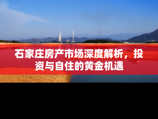 石家庄房产市场深度解析，投资与自住的黄金机遇