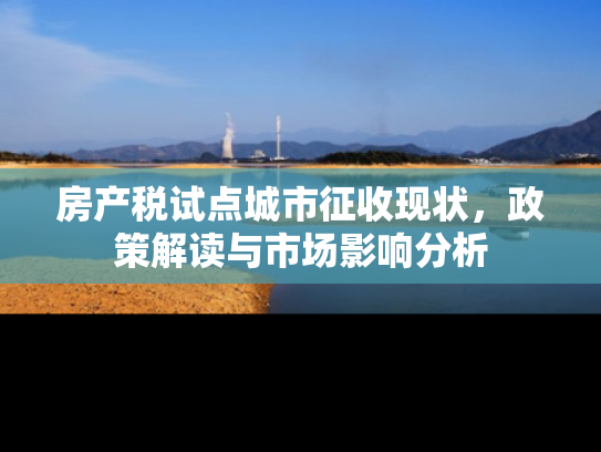 房产税试点城市征收现状，政策解读与市场影响分析