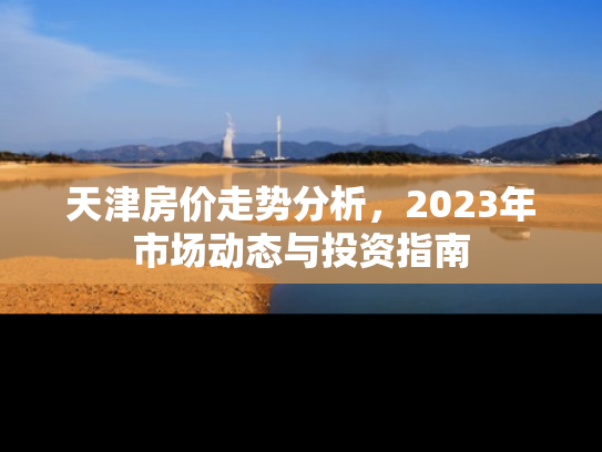 天津房价走势分析，2023年市场动态与投资指南
