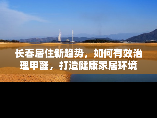 长春居住新趋势，如何有效治理甲醛，打造健康家居环境