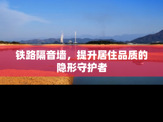 铁路隔音墙，提升居住品质的隐形守护者