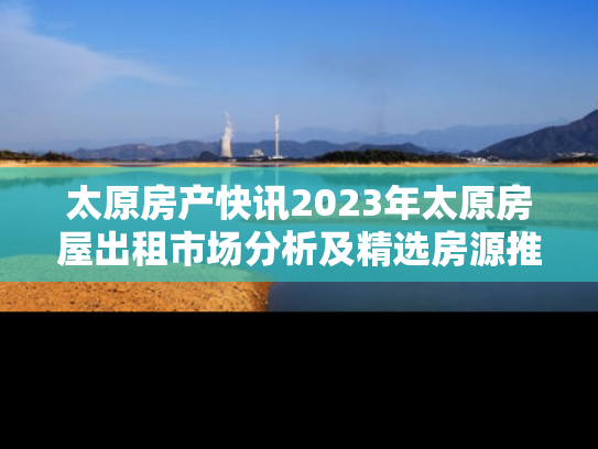 太原房产快讯2023年太原房屋出租市场分析及精选房源推荐