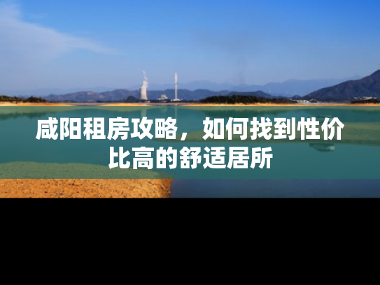 咸阳租房攻略，如何找到性价比高的舒适居所