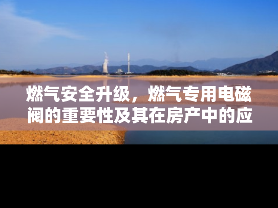 燃气安全升级，燃气专用电磁阀的重要性及其在房产中的应用