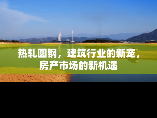 热轧圆钢，建筑行业的新宠，房产市场的新机遇