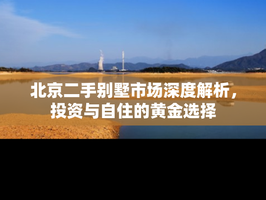 北京二手别墅市场深度解析，投资与自住的黄金选择