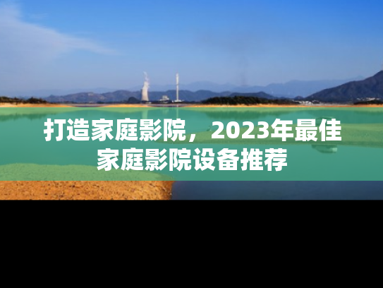 打造家庭影院，2023年最佳家庭影院设备推荐
