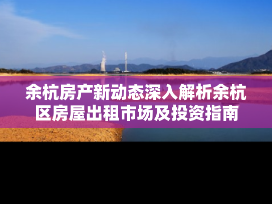 余杭房产新动态深入解析余杭区房屋出租市场及投资指南