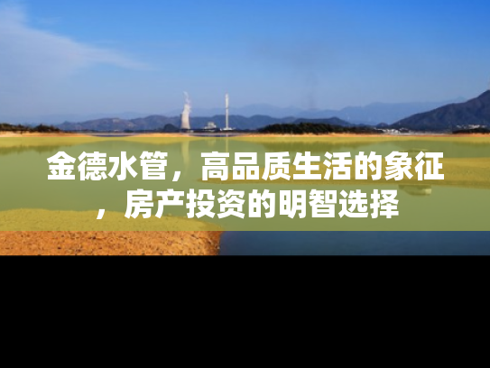 金德水管，高品质生活的象征，房产投资的明智选择
