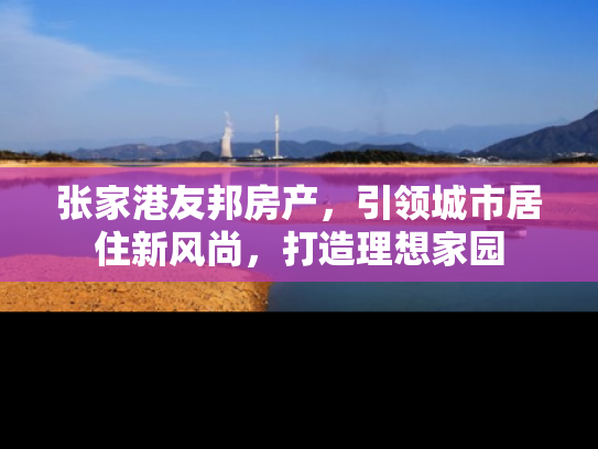 张家港友邦房产，引领城市居住新风尚，打造理想家园