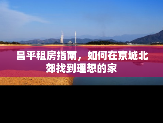 昌平租房指南，如何在京城北郊找到理想的家