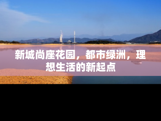 新城尚座花园，都市绿洲，理想生活的新起点
