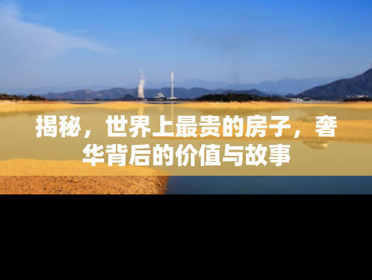 揭秘，世界上最贵的房子，奢华背后的价值与故事