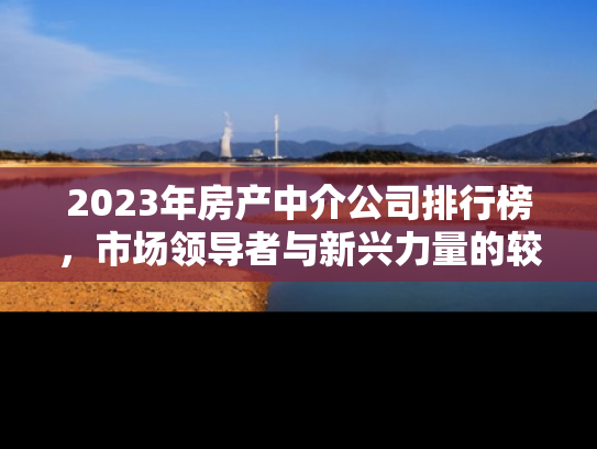 2023年房产中介公司排行榜，市场领导者与新兴力量的较量