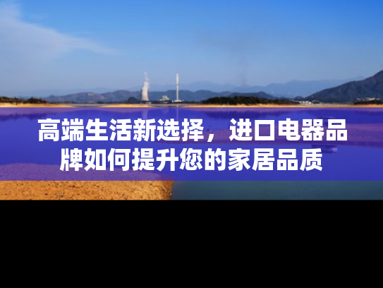 高端生活新选择，进口电器品牌如何提升您的家居品质