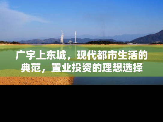广宇上东城，现代都市生活的典范，置业投资的理想选择