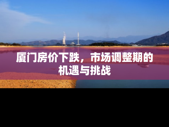 厦门房价下跌，市场调整期的机遇与挑战