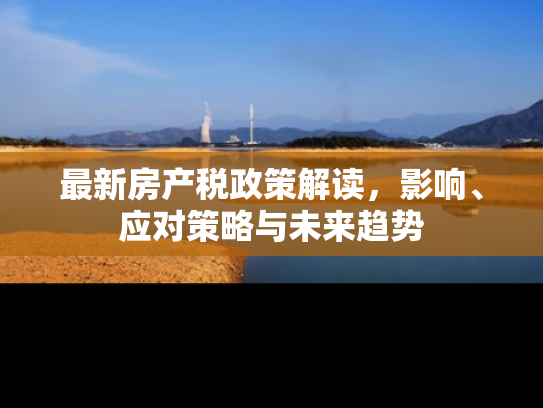 最新房产税政策解读，影响、应对策略与未来趋势
