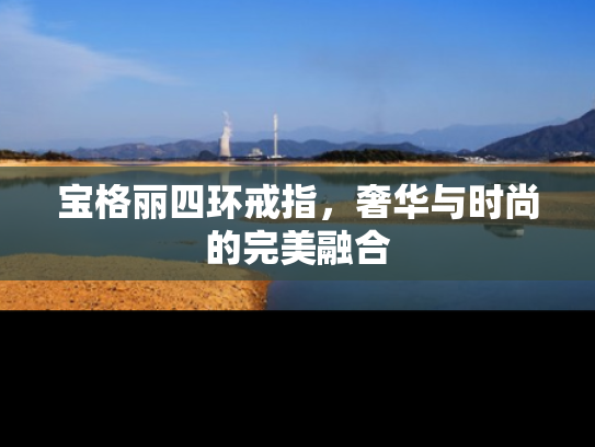 宝格丽四环戒指，奢华与时尚的完美融合