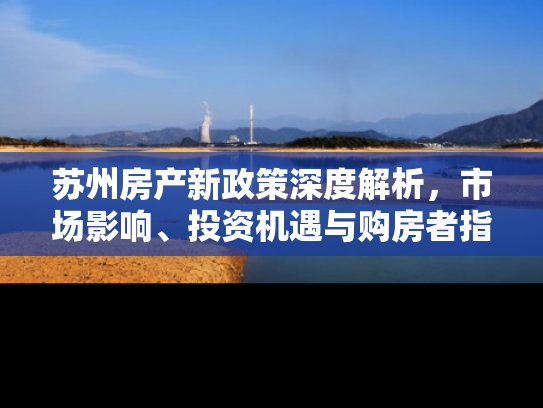 苏州房产新政策深度解析，市场影响、投资机遇与购房者指南