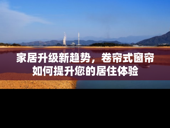家居升级新趋势，卷帘式窗帘如何提升您的居住体验